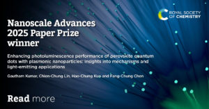 Nanoscale Advances Paper Prize award Winning paper title: Enhancing photoluminescence performance of perovskite quantum dots with plasmonic nanoparticles: insights into mechanisms and light-emitting applications Winning paper authors: Gautham Kumar, Chien-Chung Lin, Hao-Chung Kuo and Fang-Chung Chen 